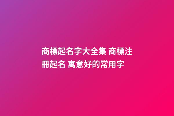 商標起名字大全集 商標注冊起名 寓意好的常用字
